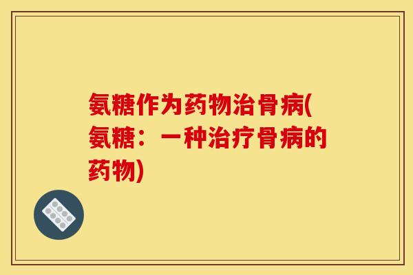 氨糖作为药物治骨病(氨糖:一种治疗骨病的药物)-第1张图片-关节骑士 氨糖作为药物治骨病(氨糖:一种治疗骨病的药物)-第1张图片-关节骑士
