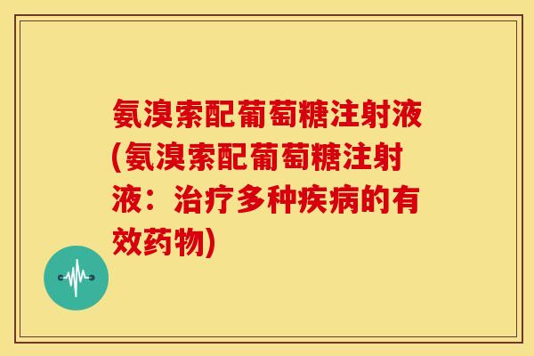 氨溴索配葡萄糖注射液(氨溴索配葡萄糖注射液：治疗多种疾病的有效药物)-第1张图片-关节骑士