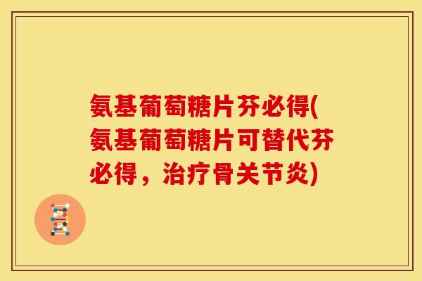 氨基葡萄糖片芬必得(氨基葡萄糖片可替代芬必得,治疗骨关节炎)-第1张图片-关节骑士 氨基葡萄糖片芬必得(氨基葡萄糖片可替代芬必得,治疗骨关节炎)-第1张图片-关节骑士