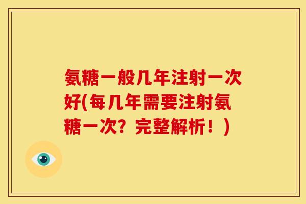 氨糖一般几年注射一次好(每几年需要注射氨糖一次？完整解析！)