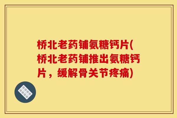 桥北老药铺氨糖钙片(桥北老药铺推出氨糖钙片，缓解骨关节疼痛)