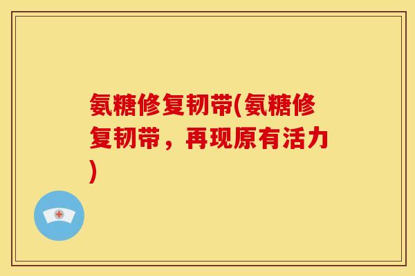 氨糖修复韧带(氨糖修复韧带，再现原有活力)-第1张图片-关节骑士