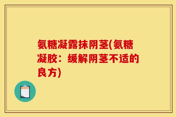 氨糖凝露抹阴茎(氨糖凝胶：缓解阴茎不适的良方)