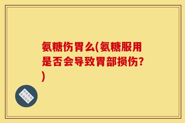 氨糖伤胃么(氨糖服用是否会导致胃部损伤？)