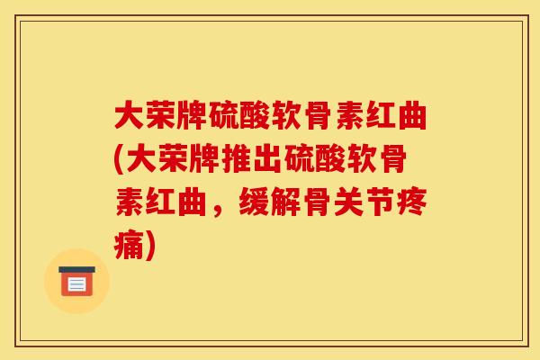 大荣牌硫酸软骨素红曲(大荣牌推出硫酸软骨素红曲，缓解骨关节疼痛)