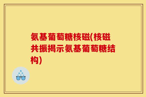 氨基葡萄糖核磁(核磁共振揭示氨基葡萄糖结构)