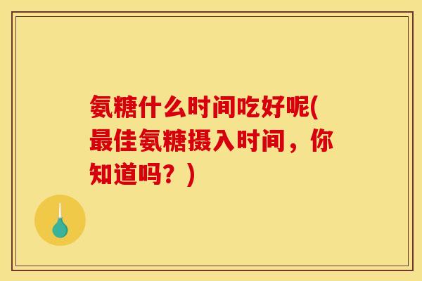氨糖什么时间吃好呢(最佳氨糖摄入时间，你知道吗？)