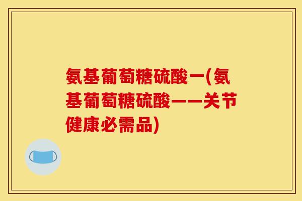 氨基葡萄糖硫酸一(氨基葡萄糖硫酸——关节健康必需品)