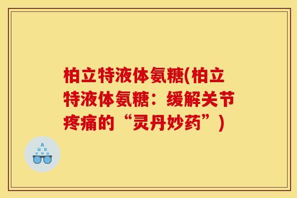 柏立特液体氨糖(柏立特液体氨糖:缓解关节疼痛的“灵丹妙药”)-第1张图片-关节骑士 柏立特液体氨糖(柏立特液体氨糖:缓解关节疼痛的“灵丹妙药”)-第1张图片-关节骑士