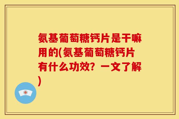 氨基葡萄糖钙片是干嘛用的(氨基葡萄糖钙片有什么功效？一文了解)