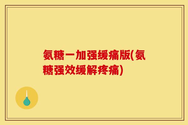 氨糖一加强缓痛版(氨糖强效缓解疼痛)