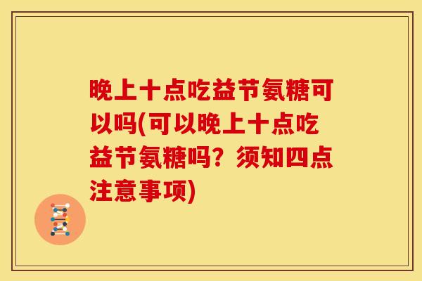 晚上十点吃益节氨糖可以吗(可以晚上十点吃益节氨糖吗？须知四点注意事项)-第1张图片-关节骑士
