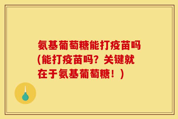 氨基葡萄糖能打疫苗吗(能打疫苗吗？关键就在于氨基葡萄糖！)