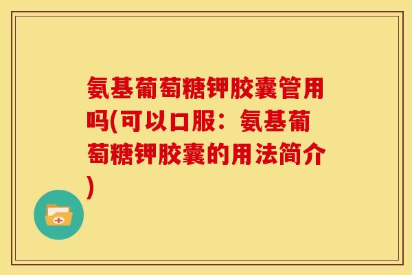 氨基葡萄糖钾胶囊管用吗(可以口服：氨基葡萄糖钾胶囊的用法简介)