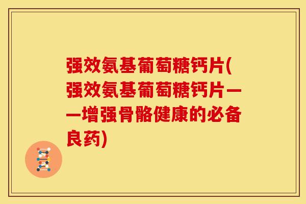 强效氨基葡萄糖钙片(强效氨基葡萄糖钙片——增强骨骼健康的必备良药)-第1张图片-关节骑士