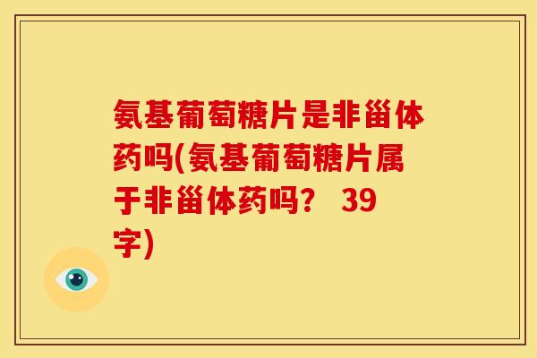 氨基葡萄糖片是非甾体药吗(氨基葡萄糖片属于非甾体药吗？ 39字)