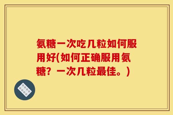 氨糖一次吃几粒如何服用好(如何正确服用氨糖？一次几粒最佳。)