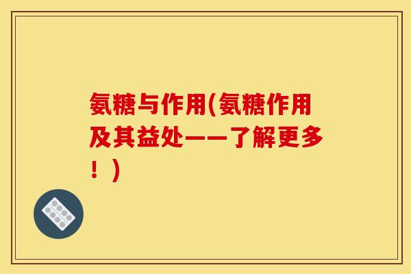 氨糖与作用(氨糖作用及其益处——了解更多！)