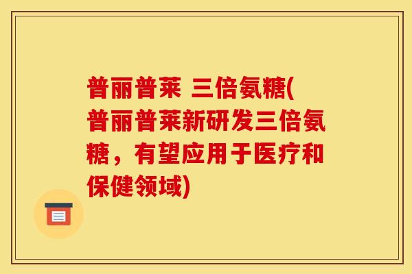 普丽普莱 三倍氨糖(普丽普莱新研发三倍氨糖，有望应用于医疗和保健领域)