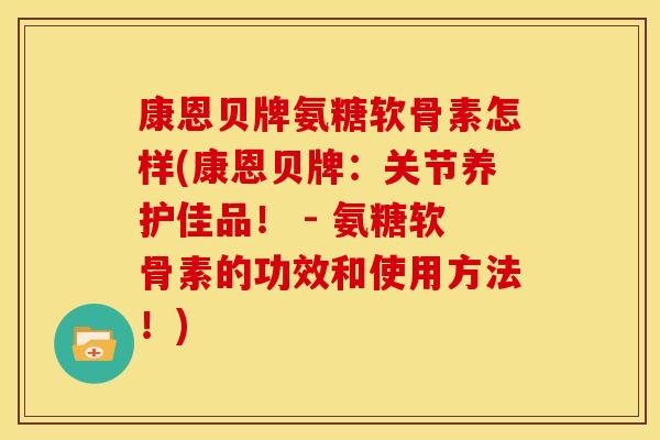 康恩贝牌氨糖软骨素怎样(康恩贝牌：关节养护佳品！ - 氨糖软骨素的功效和使用方法！)
