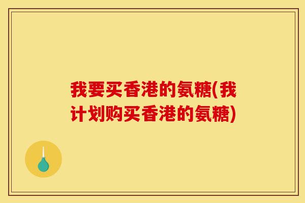 我要买香港的氨糖(我计划购买香港的氨糖)-第1张图片-关节骑士