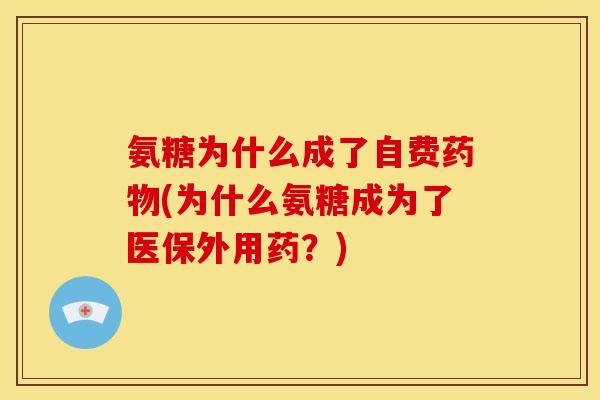 氨糖为什么成了自费药物(为什么氨糖成为了医保外用药？)