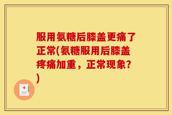 服用氨糖后膝盖更痛了正常(氨糖服用后膝盖疼痛加重，正常现象？)