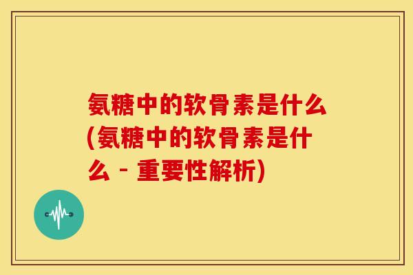 氨糖中的软骨素是什么(氨糖中的软骨素是什么 - 重要性解析)-第1张图片-关节骑士 氨糖中的软骨素是什么(氨糖中的软骨素是什么 - 重要性解析)-第1张图片-关节骑士