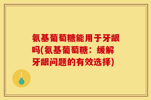 氨基葡萄糖能用于牙龈吗(氨基葡萄糖：缓解牙龈问题的有效选择)