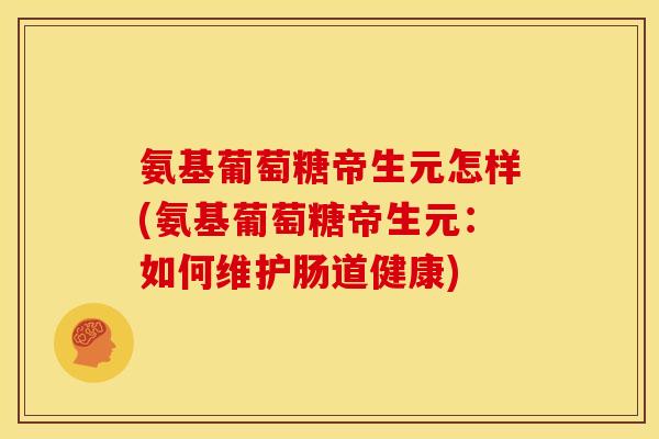 氨基葡萄糖帝生元怎样(氨基葡萄糖帝生元：如何维护肠道健康)