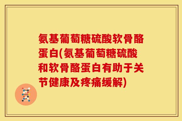 氨基葡萄糖硫酸软骨酪蛋白(氨基葡萄糖硫酸和软骨酪蛋白有助于关节健康及疼痛缓解)