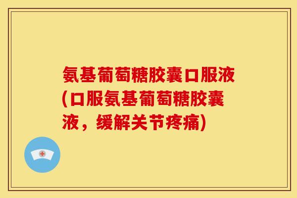 氨基葡萄糖胶囊口服液(口服氨基葡萄糖胶囊液，缓解关节疼痛)