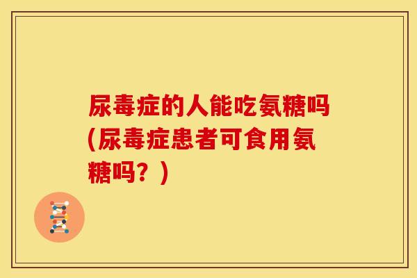 尿毒症的人能吃氨糖吗(尿毒症患者可食用氨糖吗？)