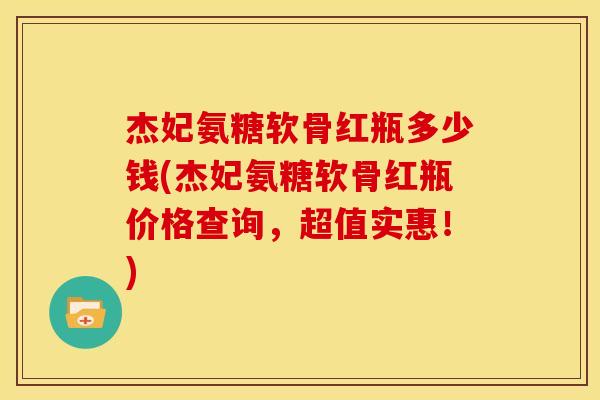 杰妃氨糖软骨红瓶多少钱(杰妃氨糖软骨红瓶价格查询，超值实惠！)