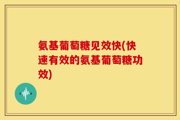 氨基葡萄糖见效快(快速有效的氨基葡萄糖功效)