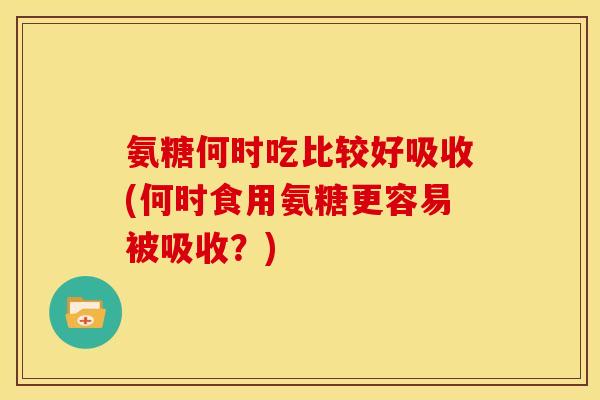 氨糖何时吃比较好吸收(何时食用氨糖更容易被吸收?)-第1张图片-关节骑士 氨糖何时吃比较好吸收(何时食用氨糖更容易被吸收?)-第1张图片-关节骑士