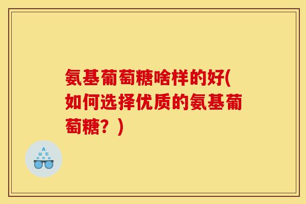 氨基葡萄糖啥样的好(如何选择优质的氨基葡萄糖？)