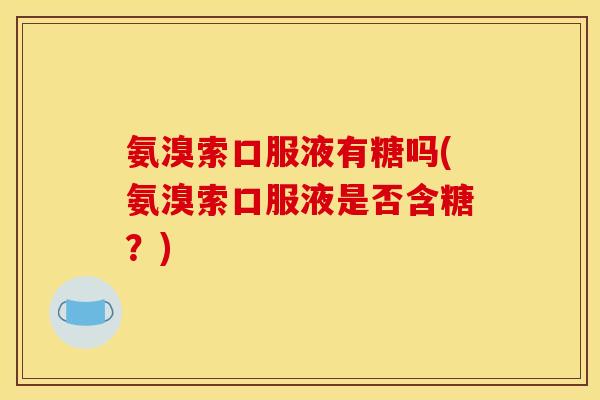 氨溴索口服液有糖吗(氨溴索口服液是否含糖？)