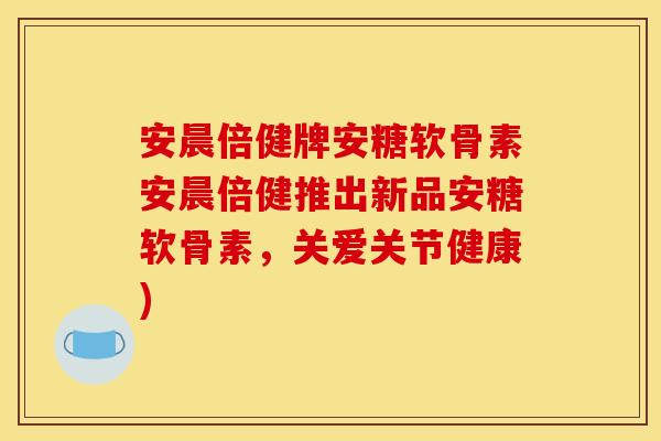 安晨倍健牌安糖软骨素安晨倍健推出新品安糖软骨素，关爱关节健康)