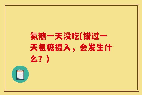 氨糖一天没吃(错过一天氨糖摄入，会发生什么？)