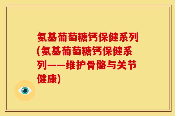 氨基葡萄糖钙保健系列(氨基葡萄糖钙保健系列——维护骨骼与关节健康)