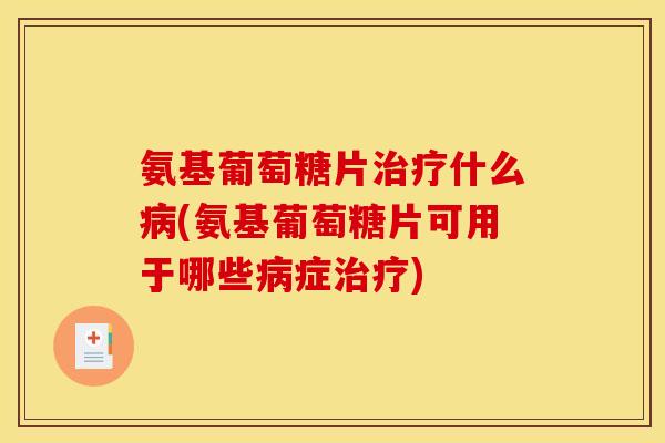 氨基葡萄糖片治疗什么病(氨基葡萄糖片可用于哪些病症治疗)