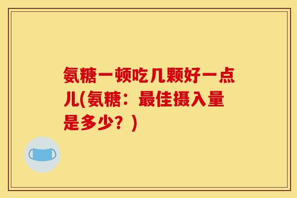 氨糖一顿吃几颗好一点儿(氨糖:最佳摄入量是多少?)-第1张图片-关节骑士 氨糖一顿吃几颗好一点儿(氨糖:最佳摄入量是多少?)-第1张图片-关节骑士