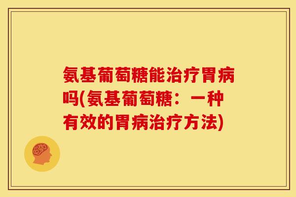 氨基葡萄糖能治疗胃病吗(氨基葡萄糖：一种有效的胃病治疗方法)