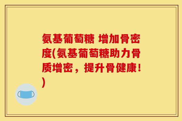 氨基葡萄糖 增加骨密度(氨基葡萄糖助力骨质增密，提升骨健康！)