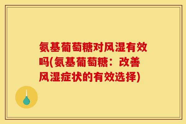 氨基葡萄糖对风湿有效吗(氨基葡萄糖：改善风湿症状的有效选择)
