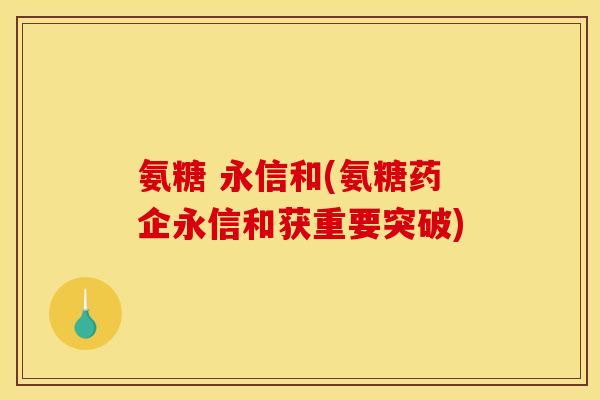 氨糖 永信和(氨糖药企永信和获重要突破)