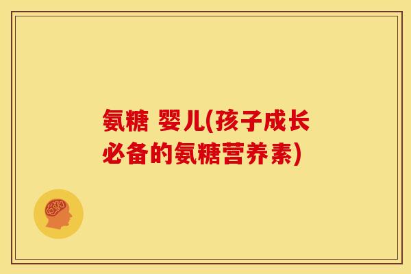 氨糖 婴儿(孩子成长必备的氨糖营养素)