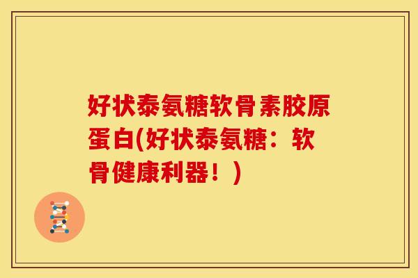 好状泰氨糖软骨素胶原蛋白(好状泰氨糖:软骨健康利器!)-第1张图片-关节骑士 好状泰氨糖软骨素胶原蛋白(好状泰氨糖:软骨健康利器!)-第1张图片-关节骑士