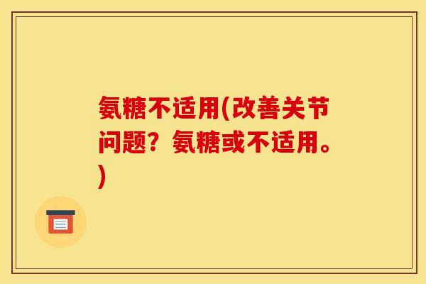 氨糖不适用(改善关节问题？氨糖或不适用。)-第1张图片-关节骑士